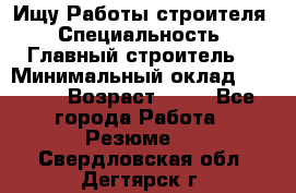Ищу Работы строителя › Специальность ­ Главный строитель  › Минимальный оклад ­ 5 000 › Возраст ­ 30 - Все города Работа » Резюме   . Свердловская обл.,Дегтярск г.